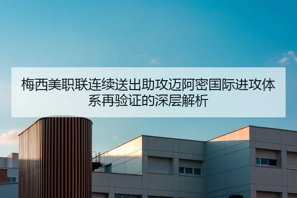梅西美职联连续送出助攻迈阿密国际进攻体系再验证的深层解析